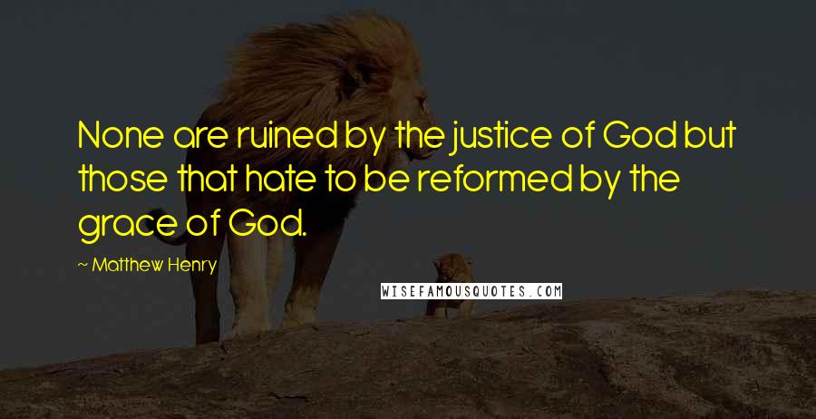 Matthew Henry Quotes: None are ruined by the justice of God but those that hate to be reformed by the grace of God.