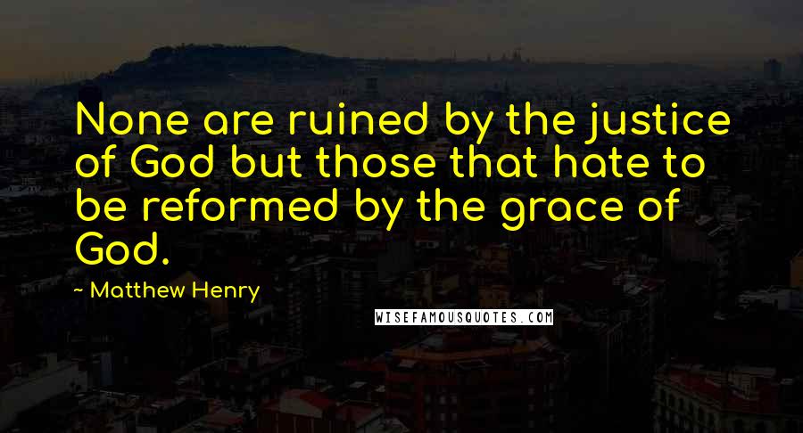 Matthew Henry Quotes: None are ruined by the justice of God but those that hate to be reformed by the grace of God.