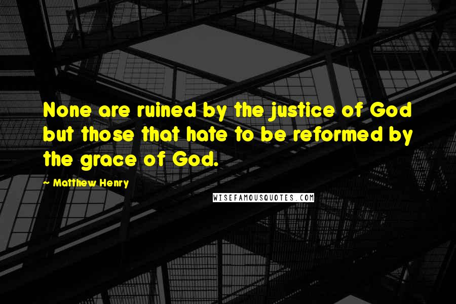 Matthew Henry Quotes: None are ruined by the justice of God but those that hate to be reformed by the grace of God.
