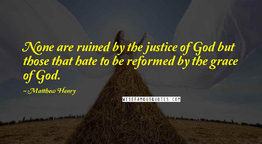 Matthew Henry Quotes: None are ruined by the justice of God but those that hate to be reformed by the grace of God.