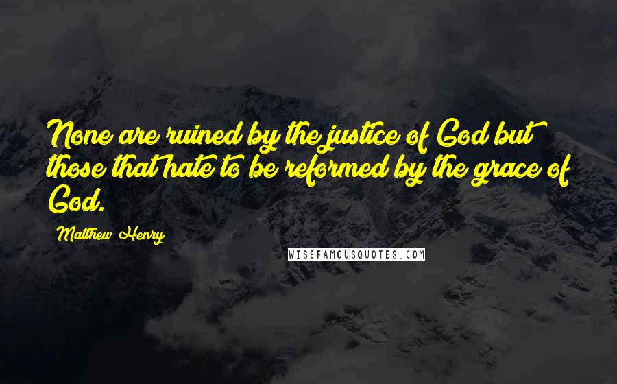 Matthew Henry Quotes: None are ruined by the justice of God but those that hate to be reformed by the grace of God.
