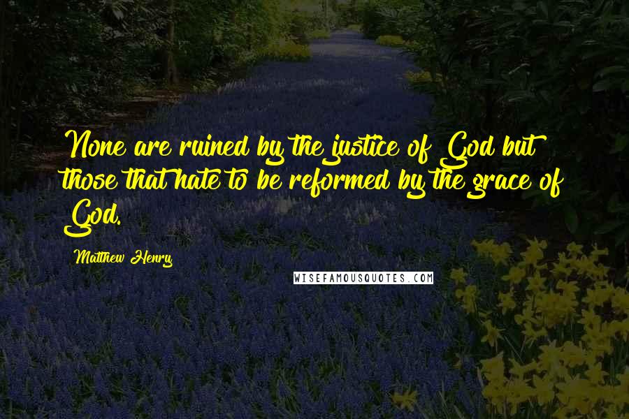 Matthew Henry Quotes: None are ruined by the justice of God but those that hate to be reformed by the grace of God.