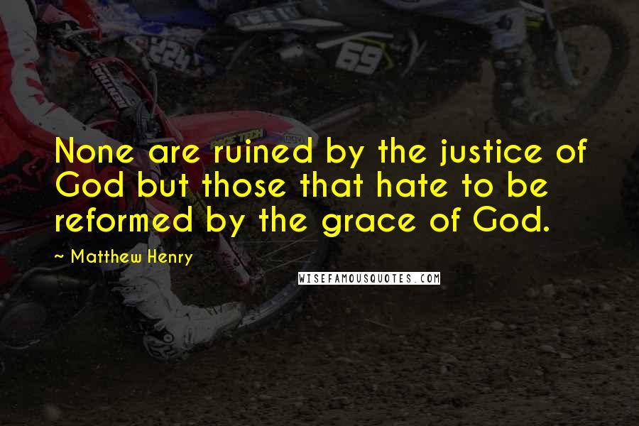 Matthew Henry Quotes: None are ruined by the justice of God but those that hate to be reformed by the grace of God.