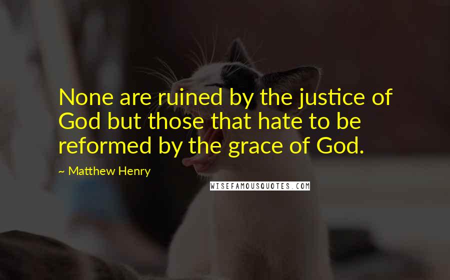 Matthew Henry Quotes: None are ruined by the justice of God but those that hate to be reformed by the grace of God.