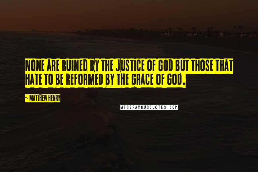 Matthew Henry Quotes: None are ruined by the justice of God but those that hate to be reformed by the grace of God.