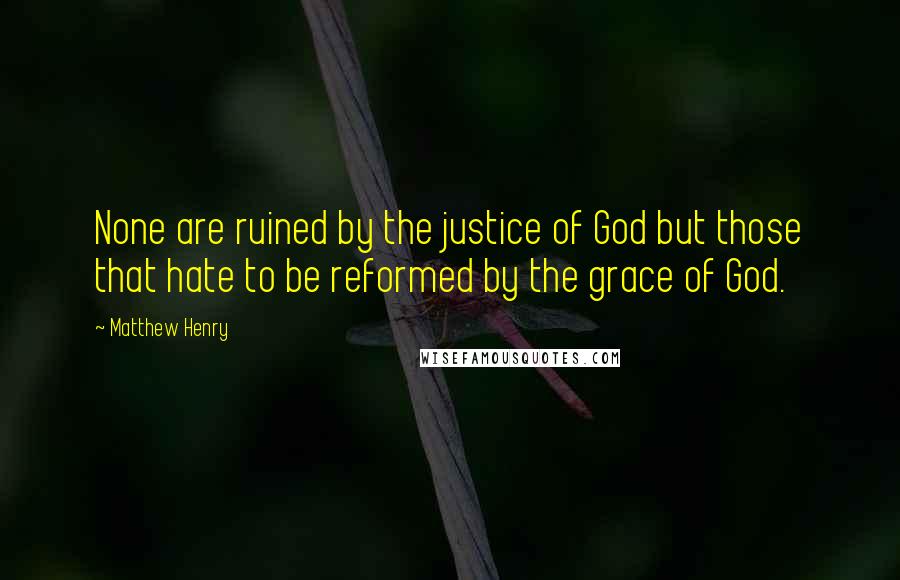 Matthew Henry Quotes: None are ruined by the justice of God but those that hate to be reformed by the grace of God.