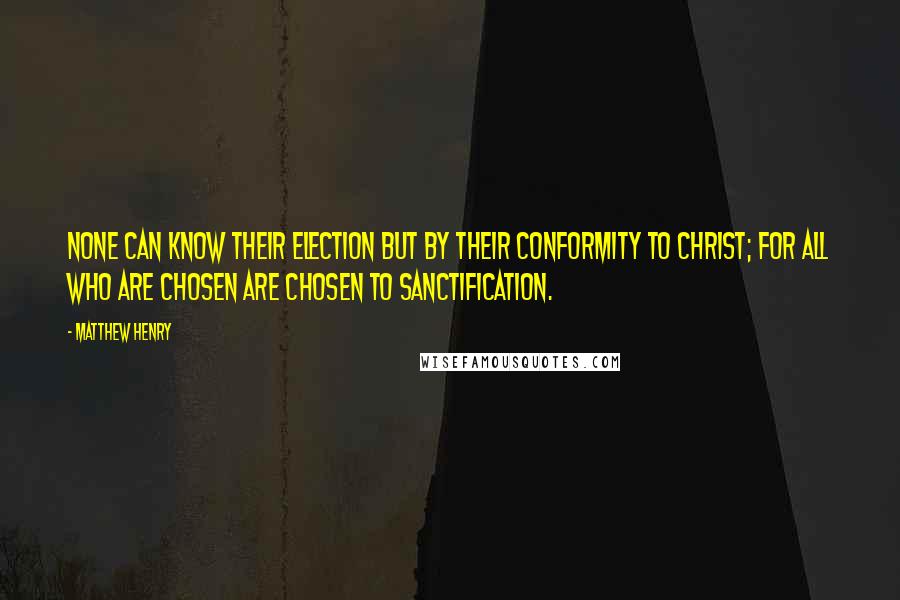 Matthew Henry Quotes: None can know their election but by their conformity to Christ; for all who are chosen are chosen to sanctification.