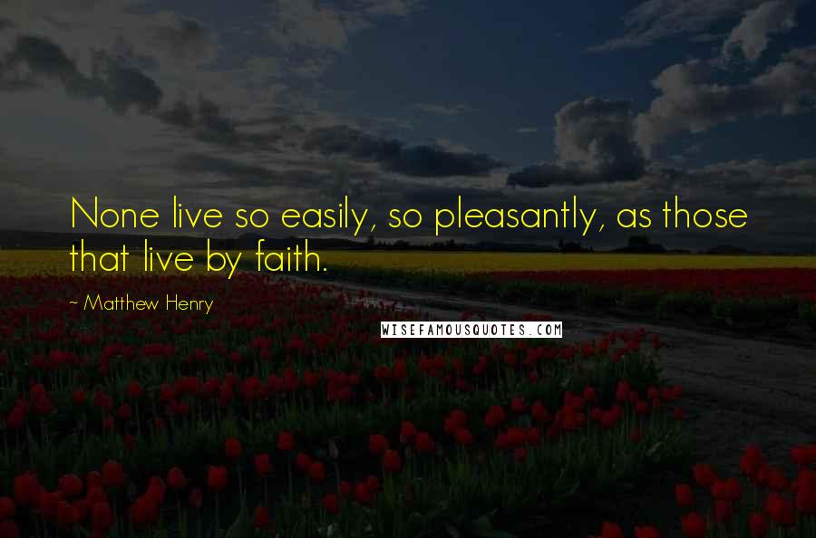 Matthew Henry Quotes: None live so easily, so pleasantly, as those that live by faith.