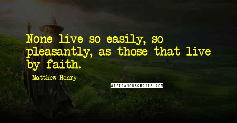 Matthew Henry Quotes: None live so easily, so pleasantly, as those that live by faith.