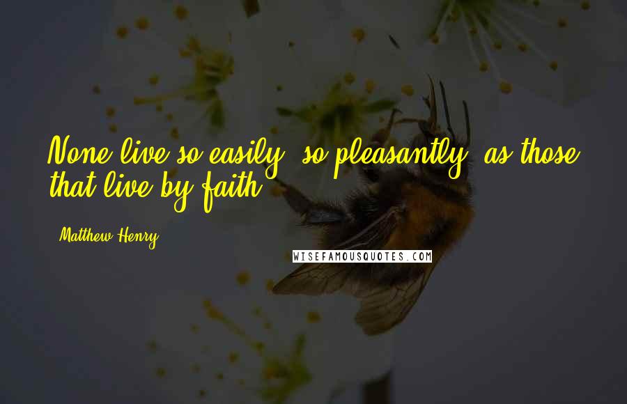 Matthew Henry Quotes: None live so easily, so pleasantly, as those that live by faith.