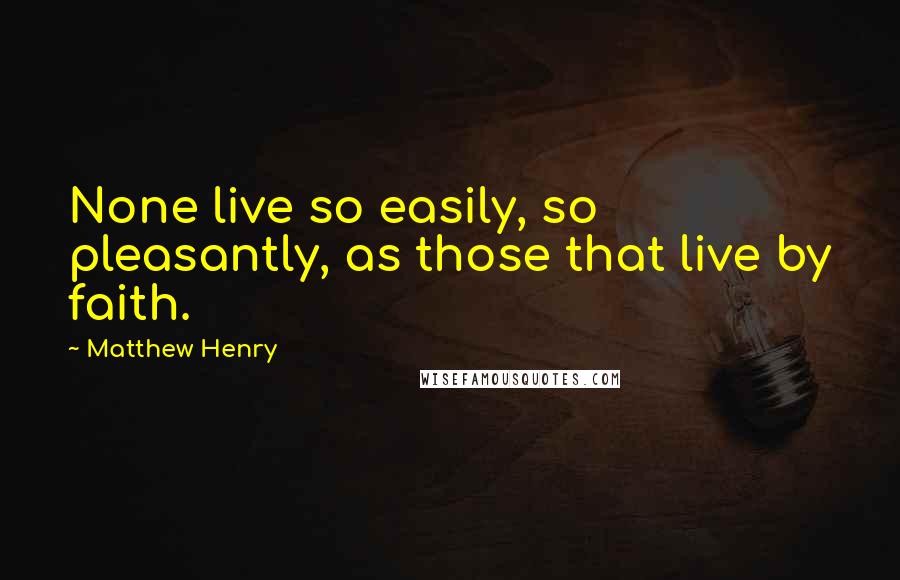 Matthew Henry Quotes: None live so easily, so pleasantly, as those that live by faith.