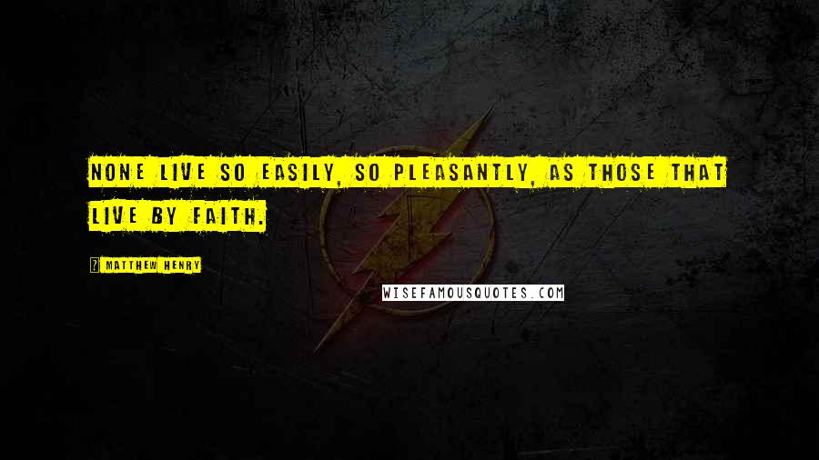 Matthew Henry Quotes: None live so easily, so pleasantly, as those that live by faith.