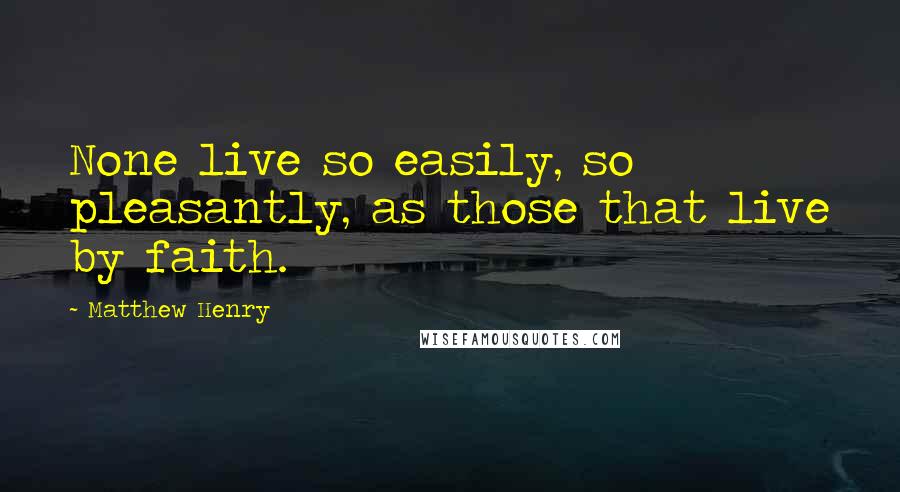 Matthew Henry Quotes: None live so easily, so pleasantly, as those that live by faith.