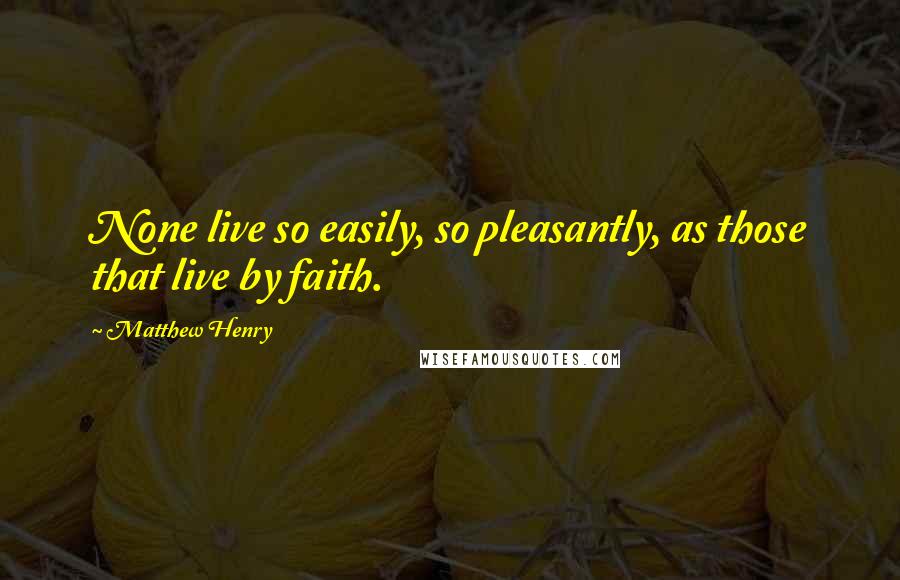 Matthew Henry Quotes: None live so easily, so pleasantly, as those that live by faith.