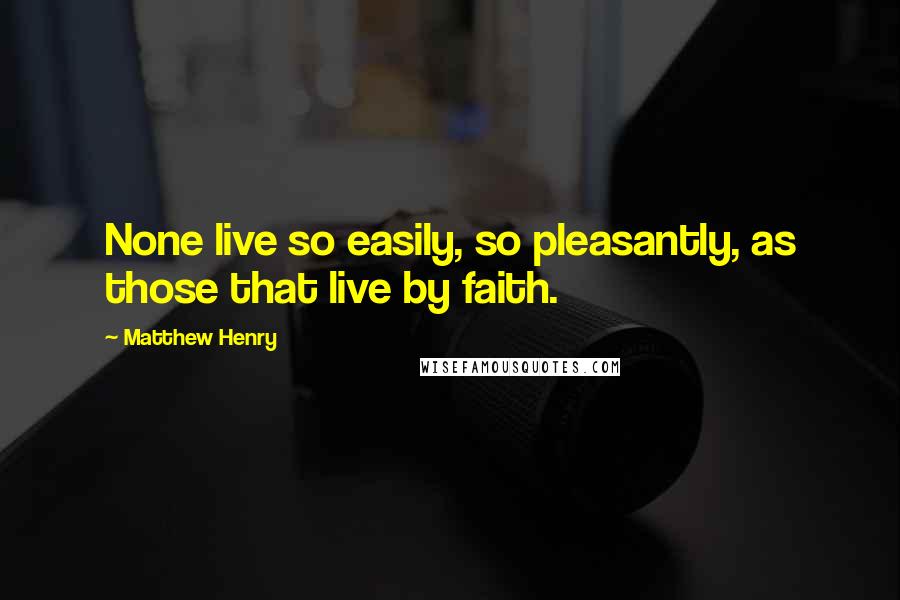 Matthew Henry Quotes: None live so easily, so pleasantly, as those that live by faith.