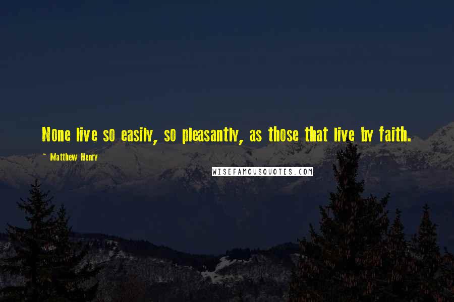 Matthew Henry Quotes: None live so easily, so pleasantly, as those that live by faith.