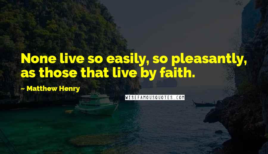 Matthew Henry Quotes: None live so easily, so pleasantly, as those that live by faith.