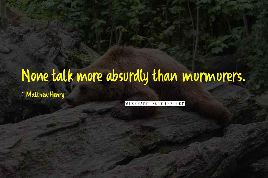 Matthew Henry Quotes: None talk more absurdly than murmurers.