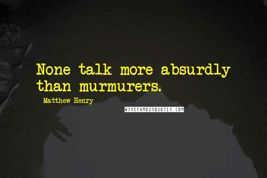 Matthew Henry Quotes: None talk more absurdly than murmurers.