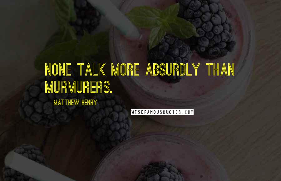 Matthew Henry Quotes: None talk more absurdly than murmurers.