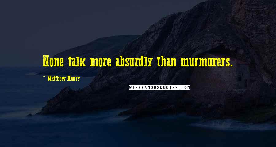 Matthew Henry Quotes: None talk more absurdly than murmurers.