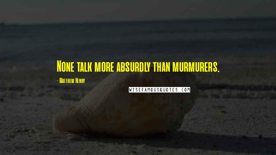 Matthew Henry Quotes: None talk more absurdly than murmurers.