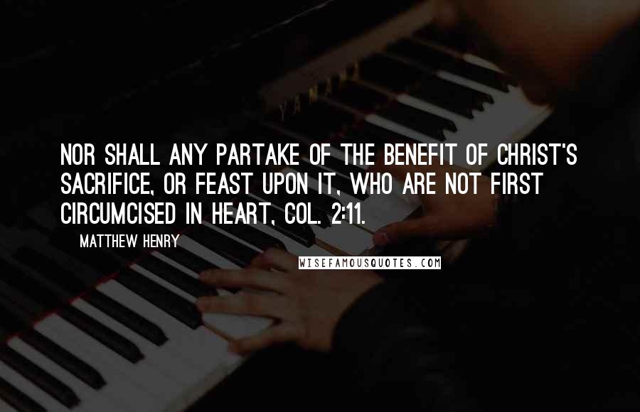 Matthew Henry Quotes: Nor shall any partake of the benefit of Christ's sacrifice, or feast upon it, who are not first circumcised in heart, Col. 2:11.