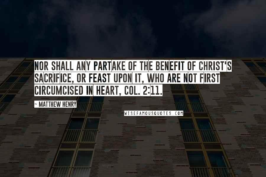 Matthew Henry Quotes: Nor shall any partake of the benefit of Christ's sacrifice, or feast upon it, who are not first circumcised in heart, Col. 2:11.