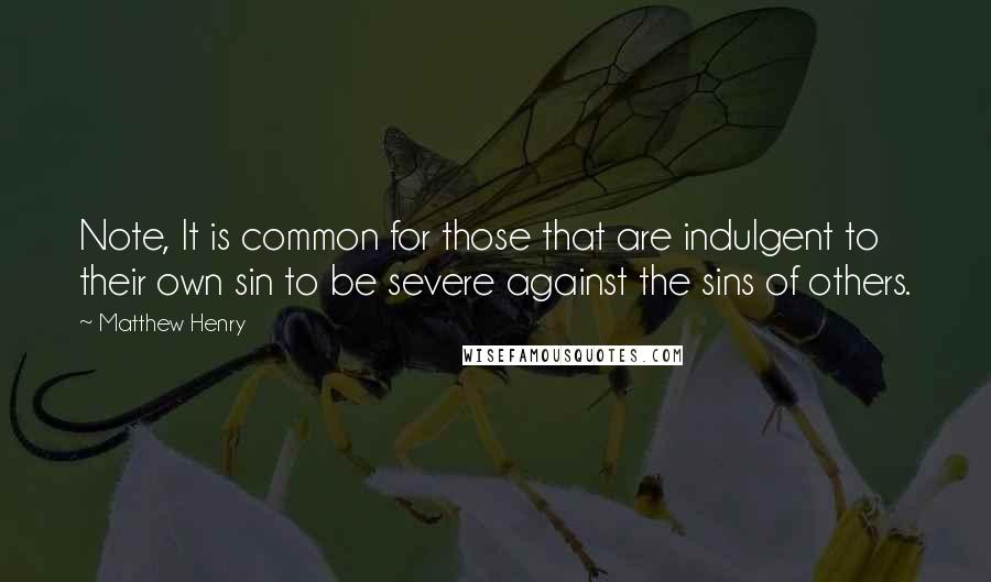 Matthew Henry Quotes: Note, It is common for those that are indulgent to their own sin to be severe against the sins of others.