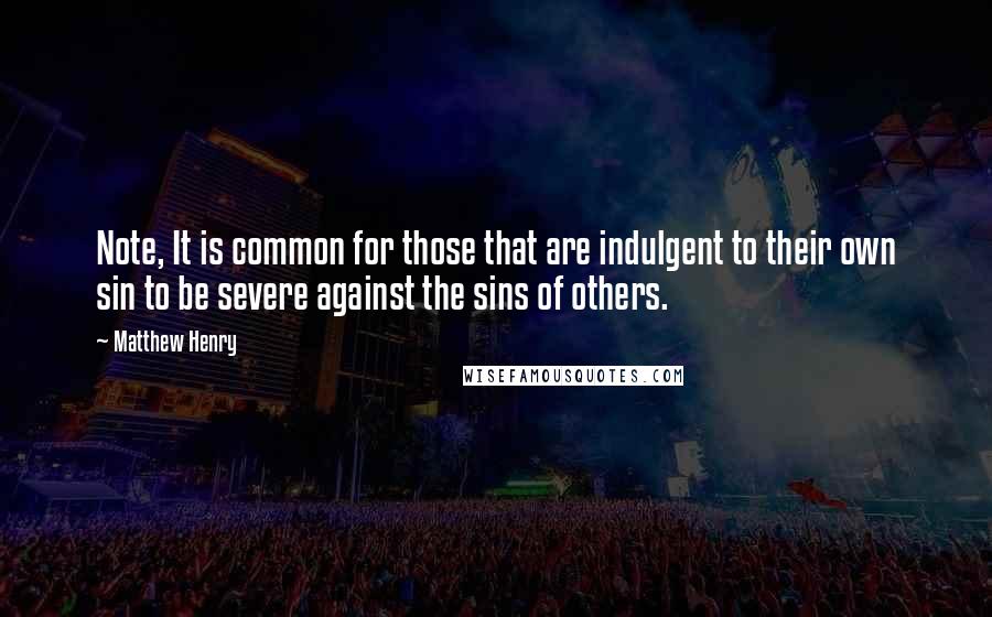 Matthew Henry Quotes: Note, It is common for those that are indulgent to their own sin to be severe against the sins of others.