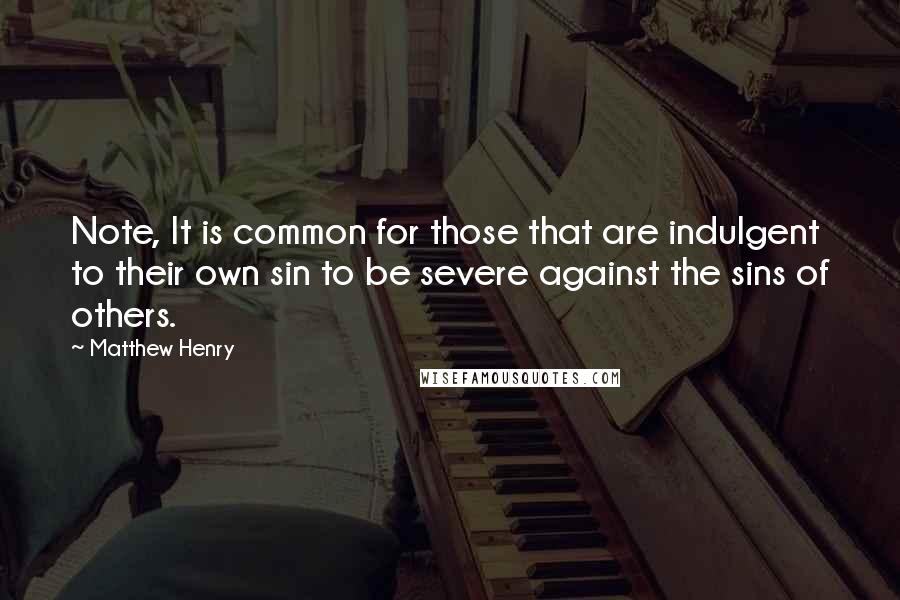 Matthew Henry Quotes: Note, It is common for those that are indulgent to their own sin to be severe against the sins of others.