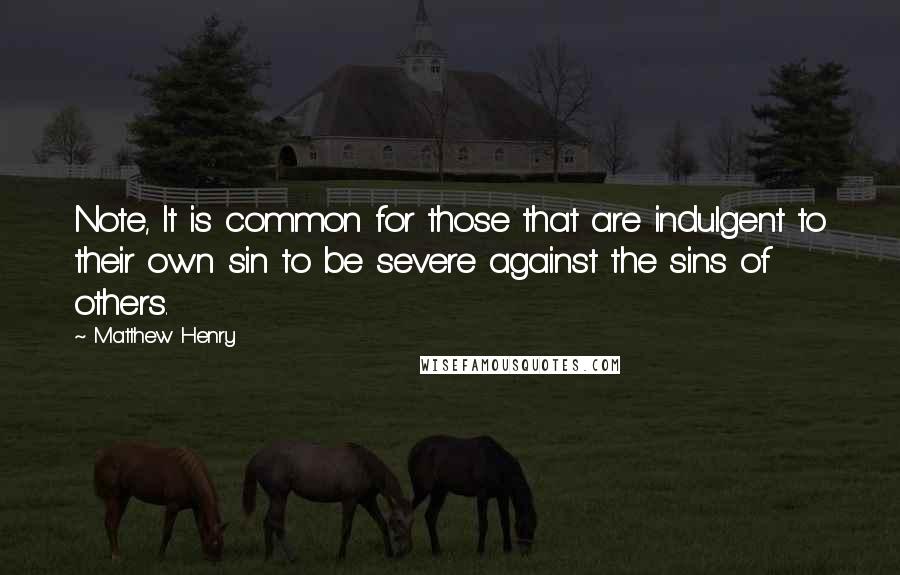 Matthew Henry Quotes: Note, It is common for those that are indulgent to their own sin to be severe against the sins of others.