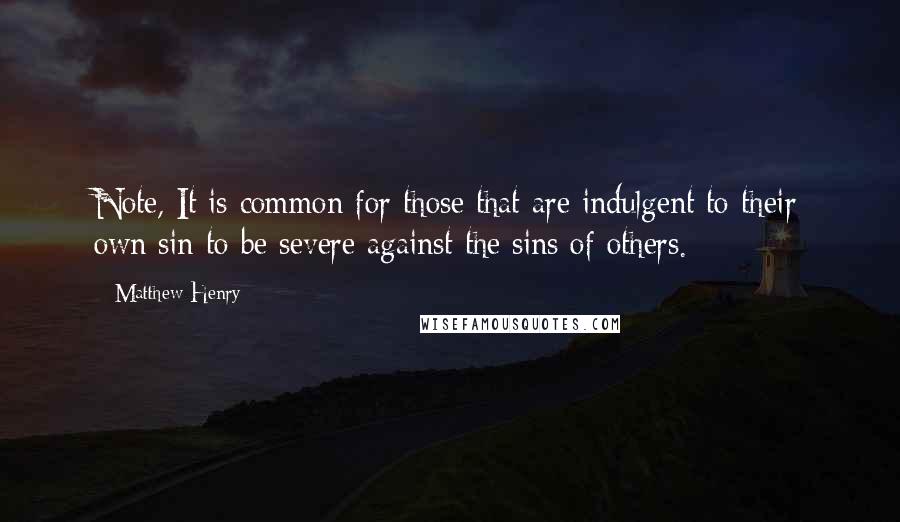 Matthew Henry Quotes: Note, It is common for those that are indulgent to their own sin to be severe against the sins of others.