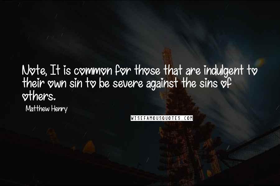 Matthew Henry Quotes: Note, It is common for those that are indulgent to their own sin to be severe against the sins of others.