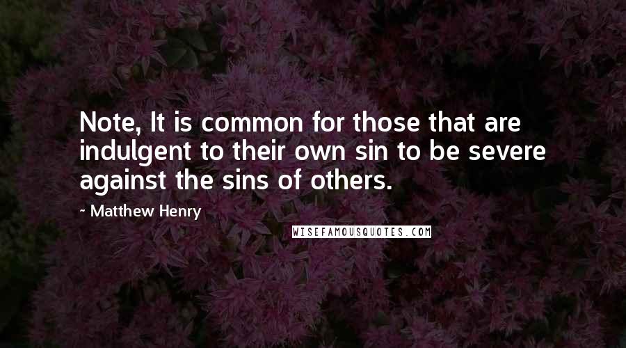 Matthew Henry Quotes: Note, It is common for those that are indulgent to their own sin to be severe against the sins of others.