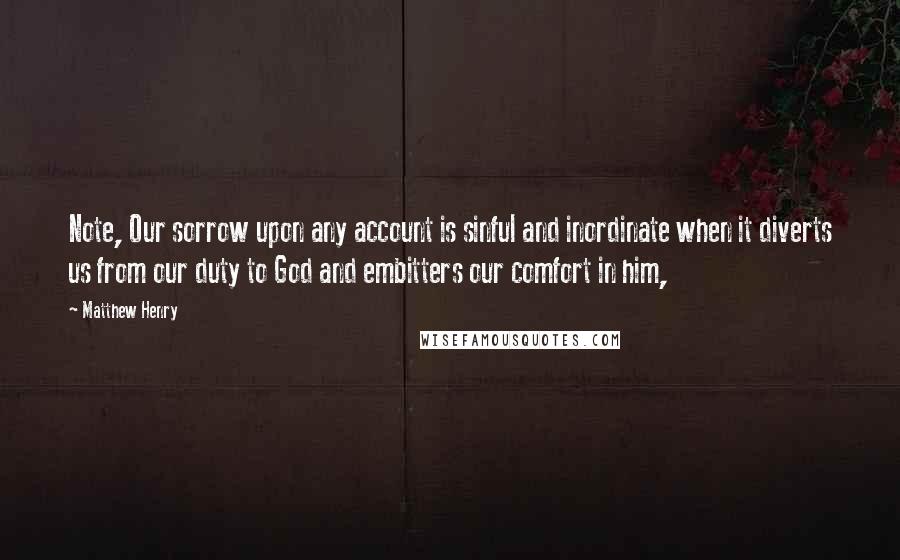 Matthew Henry Quotes: Note, Our sorrow upon any account is sinful and inordinate when it diverts us from our duty to God and embitters our comfort in him,