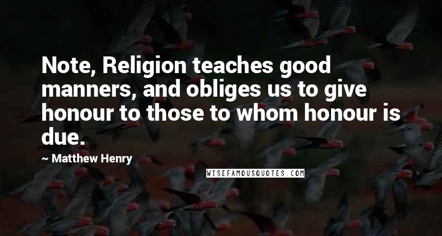 Matthew Henry Quotes: Note, Religion teaches good manners, and obliges us to give honour to those to whom honour is due.