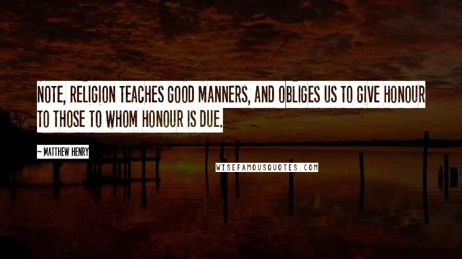 Matthew Henry Quotes: Note, Religion teaches good manners, and obliges us to give honour to those to whom honour is due.
