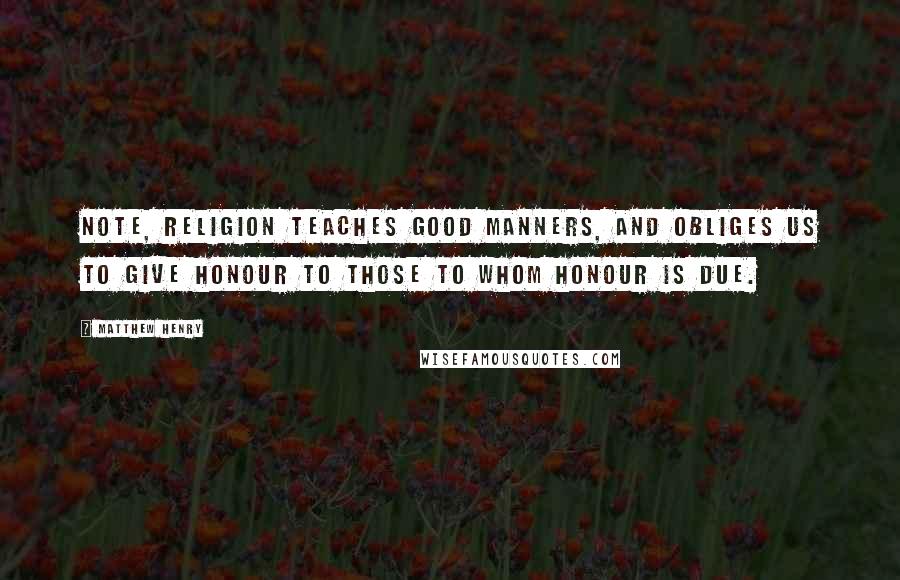 Matthew Henry Quotes: Note, Religion teaches good manners, and obliges us to give honour to those to whom honour is due.