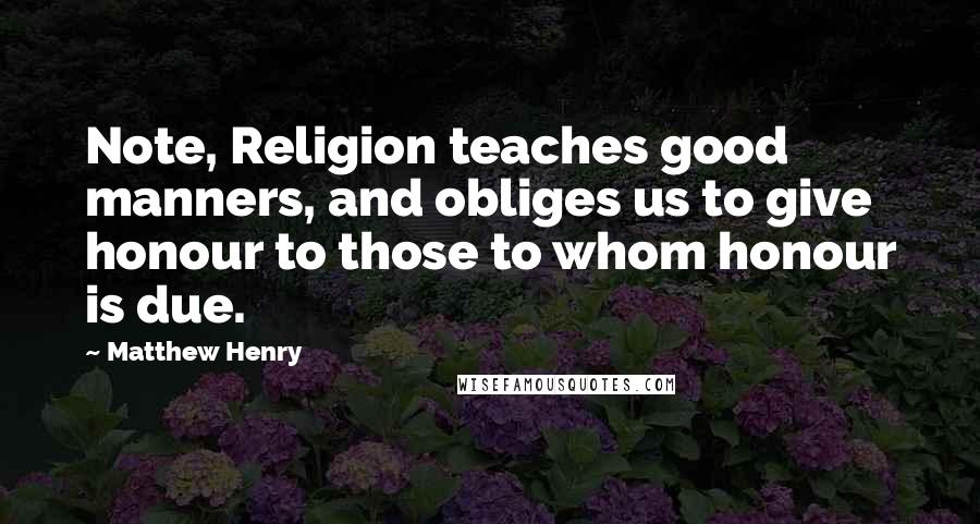 Matthew Henry Quotes: Note, Religion teaches good manners, and obliges us to give honour to those to whom honour is due.