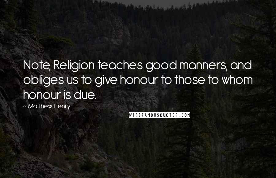 Matthew Henry Quotes: Note, Religion teaches good manners, and obliges us to give honour to those to whom honour is due.