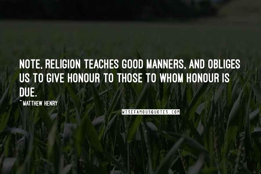 Matthew Henry Quotes: Note, Religion teaches good manners, and obliges us to give honour to those to whom honour is due.