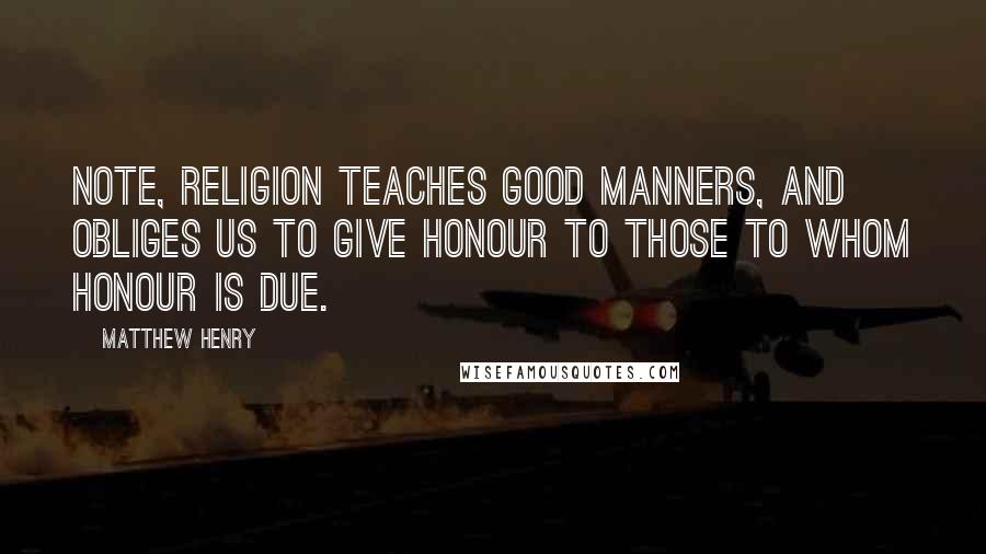 Matthew Henry Quotes: Note, Religion teaches good manners, and obliges us to give honour to those to whom honour is due.