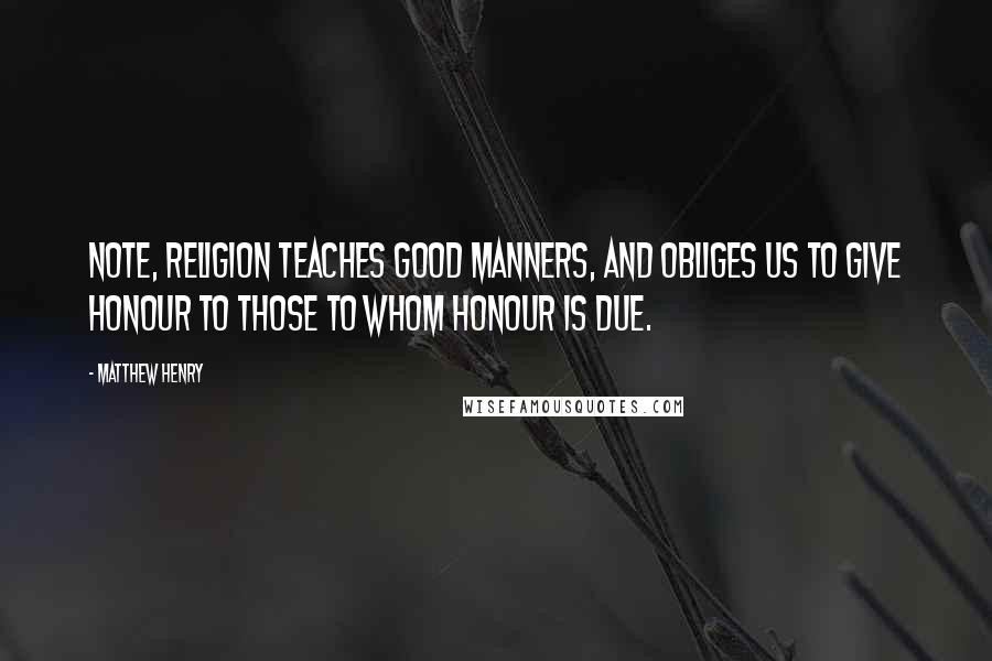 Matthew Henry Quotes: Note, Religion teaches good manners, and obliges us to give honour to those to whom honour is due.