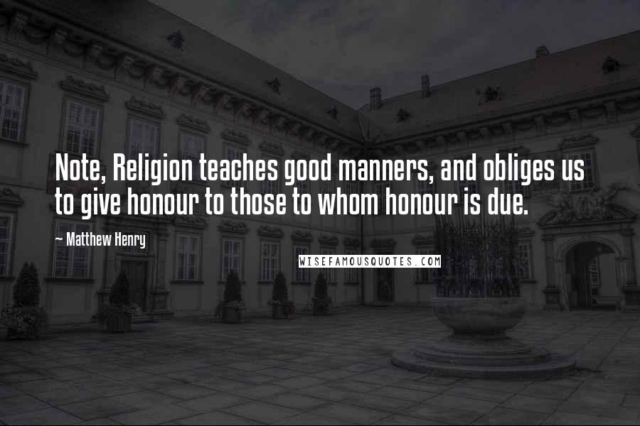 Matthew Henry Quotes: Note, Religion teaches good manners, and obliges us to give honour to those to whom honour is due.