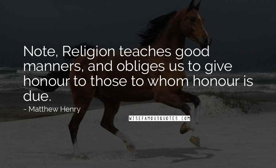 Matthew Henry Quotes: Note, Religion teaches good manners, and obliges us to give honour to those to whom honour is due.
