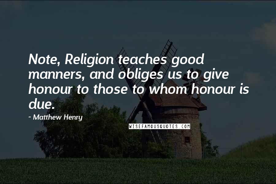 Matthew Henry Quotes: Note, Religion teaches good manners, and obliges us to give honour to those to whom honour is due.