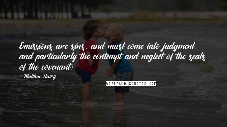 Matthew Henry Quotes: Omissions are sins, and must come into judgment, and particularly the contempt and neglect of the seals of the covenant;