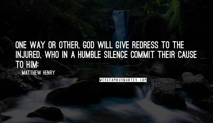 Matthew Henry Quotes: One way or other, God will give redress to the injured, who in a humble silence commit their cause to him;