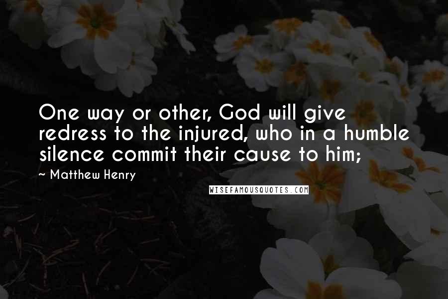 Matthew Henry Quotes: One way or other, God will give redress to the injured, who in a humble silence commit their cause to him;